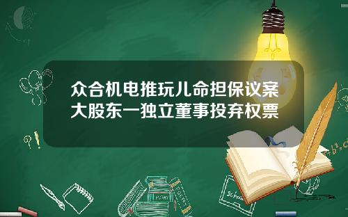 众合机电推玩儿命担保议案大股东一独立董事投弃权票