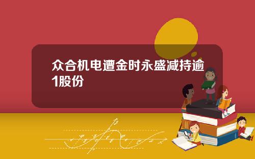 众合机电遭金时永盛减持逾1股份