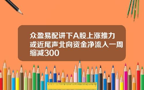 众盈易配讲下A股上涨推力或近尾声北向资金净流入一周缩减300