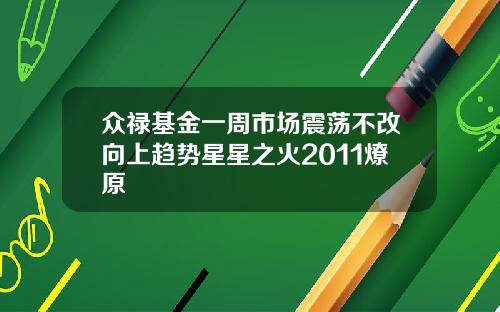 众禄基金一周市场震荡不改向上趋势星星之火2011燎原