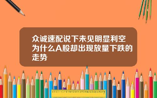众诚速配说下未见明显利空为什么A股却出现放量下跌的走势