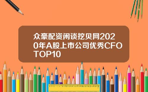 众豪配资闲谈挖贝网2020年A股上市公司优秀CFOTOP10