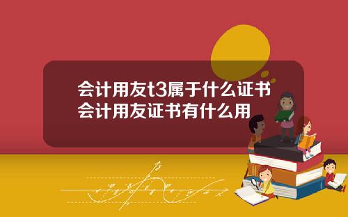 会计用友t3属于什么证书会计用友证书有什么用