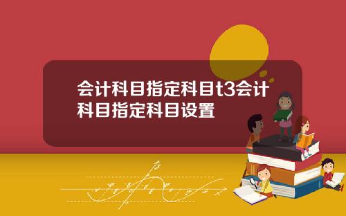 会计科目指定科目t3会计科目指定科目设置
