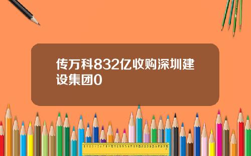 传万科832亿收购深圳建设集团0