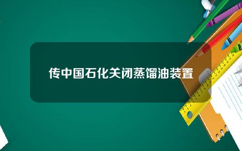 传中国石化关闭蒸馏油装置