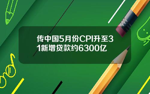 传中国5月份CPI升至31新增贷款约6300亿