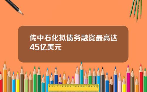 传中石化拟债务融资最高达45亿美元