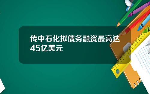 传中石化拟债务融资最高达45亿美元