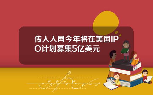 传人人网今年将在美国IPO计划募集5亿美元