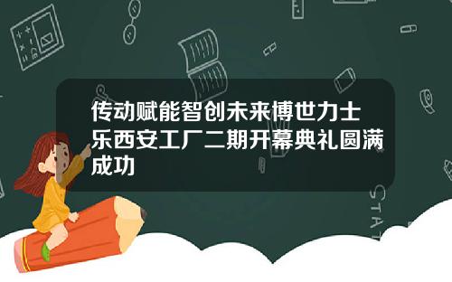 传动赋能智创未来博世力士乐西安工厂二期开幕典礼圆满成功
