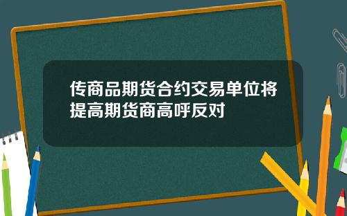 传商品期货合约交易单位将提高期货商高呼反对