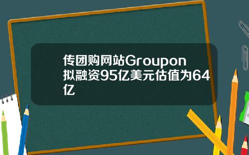 传团购网站Groupon拟融资95亿美元估值为64亿