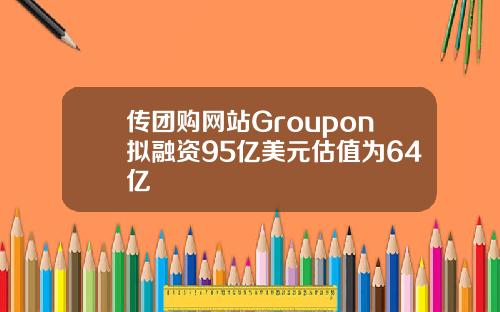 传团购网站Groupon拟融资95亿美元估值为64亿