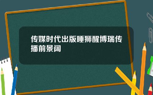 传媒时代出版睡狮醒博瑞传播前景阔
