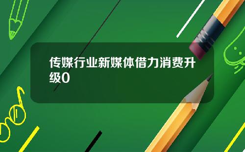 传媒行业新媒体借力消费升级0