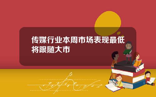 传媒行业本周市场表现最低将跟随大市