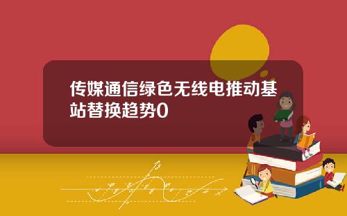 传媒通信绿色无线电推动基站替换趋势0