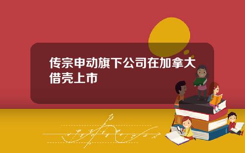 传宗申动旗下公司在加拿大借壳上市
