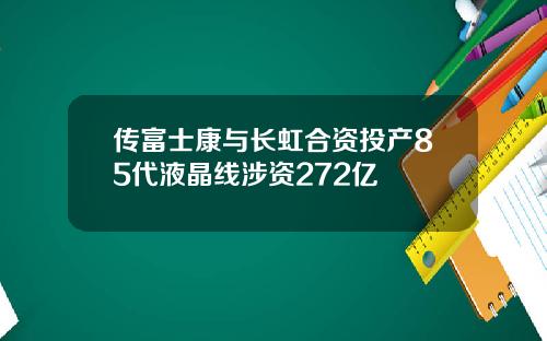 传富士康与长虹合资投产85代液晶线涉资272亿