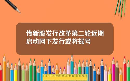 传新股发行改革第二轮近期启动网下发行或将摇号