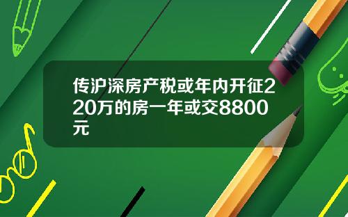 传沪深房产税或年内开征220万的房一年或交8800元