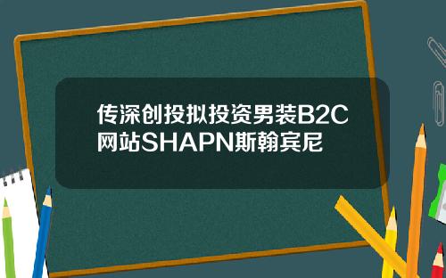 传深创投拟投资男装B2C网站SHAPN斯翰宾尼