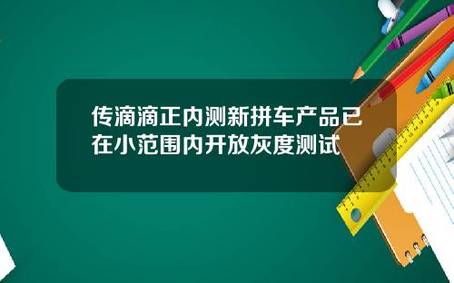 传滴滴正内测新拼车产品已在小范围内开放灰度测试
