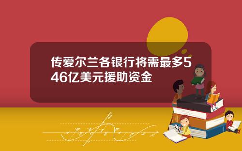 传爱尔兰各银行将需最多546亿美元援助资金