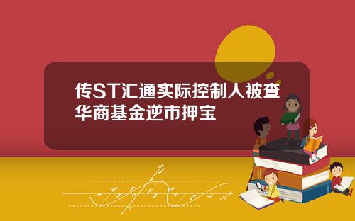 传ST汇通实际控制人被查华商基金逆市押宝