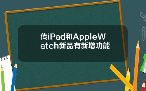 传iPad和AppleWatch新品有新增功能