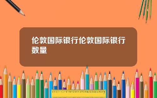 伦敦国际银行伦敦国际银行数量