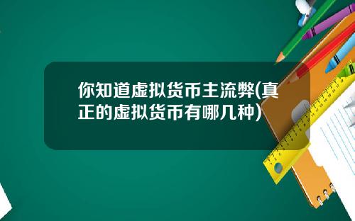 你知道虚拟货币主流弊(真正的虚拟货币有哪几种)