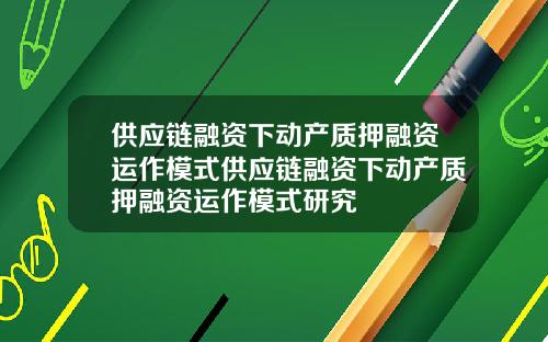 供应链融资下动产质押融资运作模式供应链融资下动产质押融资运作模式研究