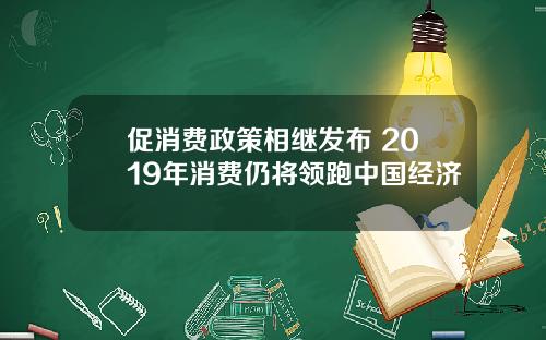 促消费政策相继发布 2019年消费仍将领跑中国经济
