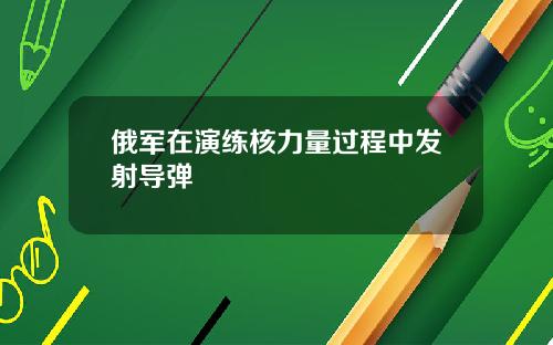 俄军在演练核力量过程中发射导弹
