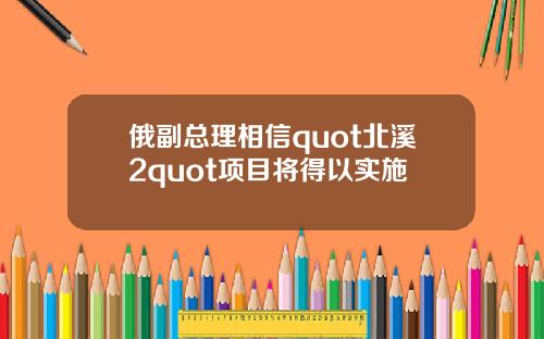 俄副总理相信quot北溪2quot项目将得以实施