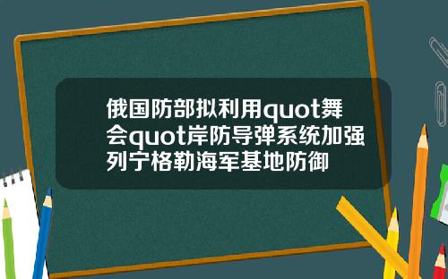 俄国防部拟利用quot舞会quot岸防导弹系统加强列宁格勒海军基地防御
