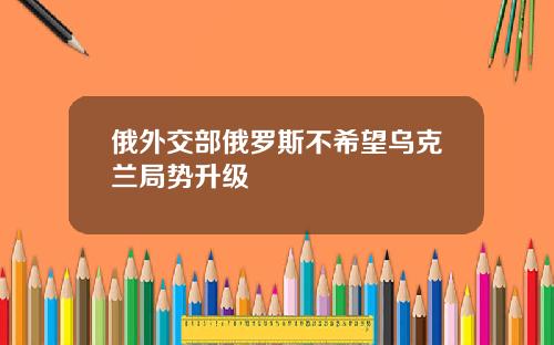 俄外交部俄罗斯不希望乌克兰局势升级