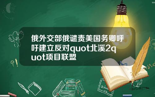 俄外交部俄谴责美国务卿呼吁建立反对quot北溪2quot项目联盟