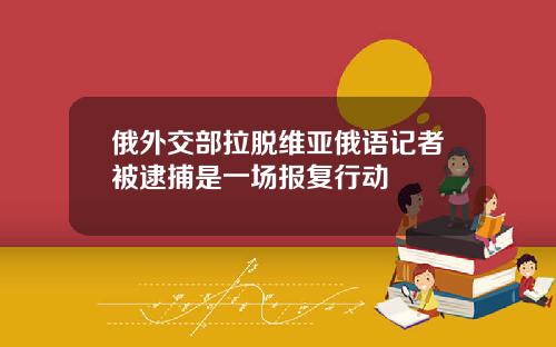 俄外交部拉脱维亚俄语记者被逮捕是一场报复行动