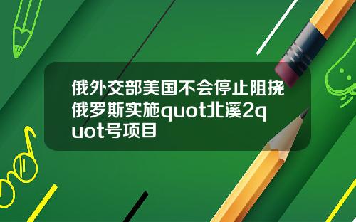 俄外交部美国不会停止阻挠俄罗斯实施quot北溪2quot号项目