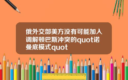 俄外交部美方没有可能加入调解顿巴斯冲突的quot诺曼底模式quot
