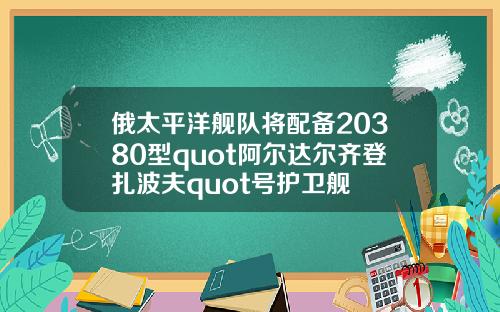 俄太平洋舰队将配备20380型quot阿尔达尔齐登扎波夫quot号护卫舰