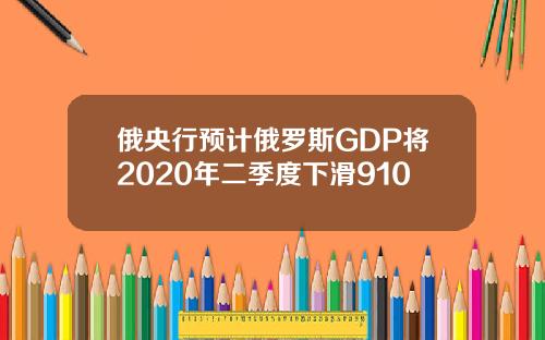 俄央行预计俄罗斯GDP将2020年二季度下滑910