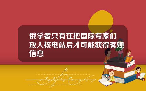 俄学者只有在把国际专家们放入核电站后才可能获得客观信息