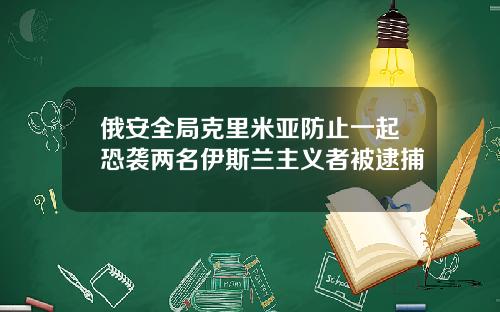 俄安全局克里米亚防止一起恐袭两名伊斯兰主义者被逮捕