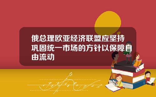 俄总理欧亚经济联盟应坚持巩固统一市场的方针以保障自由流动