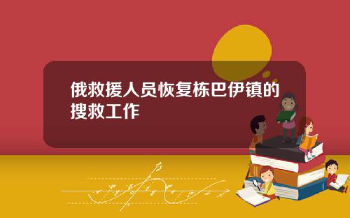 俄救援人员恢复栋巴伊镇的搜救工作