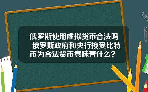 俄罗斯使用虚拟货币合法吗 俄罗斯政府和央行接受比特币为合法货币意味着什么？